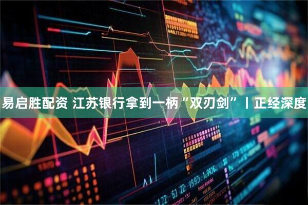 易启胜配资 江苏银行拿到一柄“双刃剑”丨正经深度