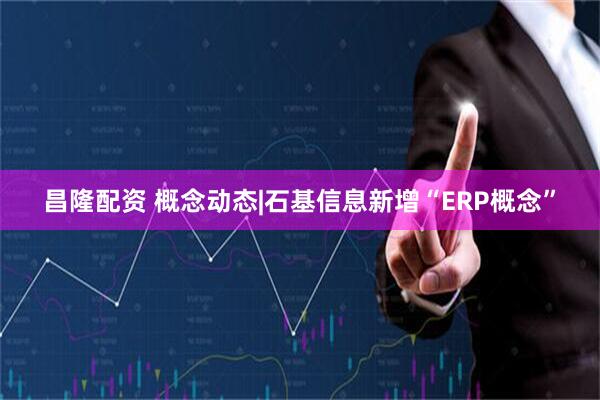 昌隆配资 概念动态|石基信息新增“ERP概念”