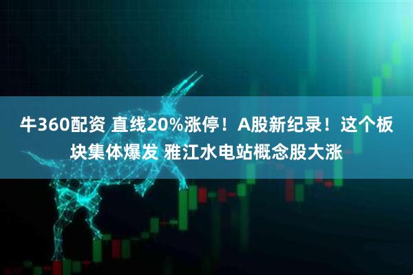 牛360配资 直线20%涨停！A股新纪录！这个板块集体爆发 雅江水电站概念股大涨