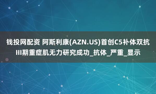 钱投网配资 阿斯利康(AZN.US)首创C5补体双抗III期重症肌无力研究成功_抗体_严重_显示