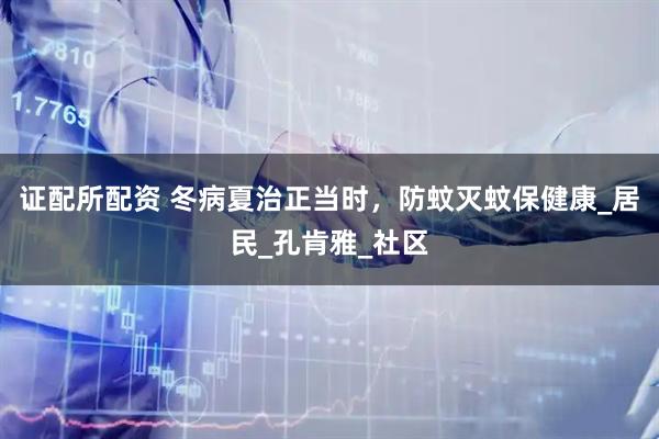 证配所配资 冬病夏治正当时，防蚊灭蚊保健康_居民_孔肯雅_社区