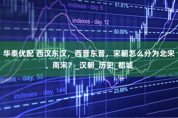 华泰优配 西汉东汉，西晋东晋，宋朝怎么分为北宋、南宋？_汉朝_历史_都城