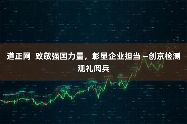 道正网  致敬强国力量，彰显企业担当 —创京检测观礼阅兵