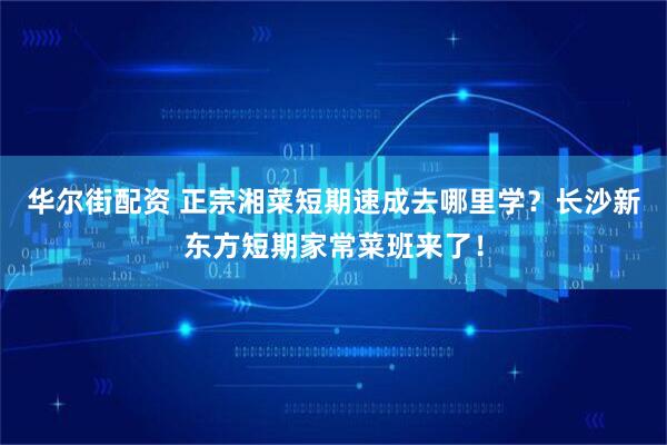华尔街配资 正宗湘菜短期速成去哪里学？长沙新东方短期家常菜班来了！