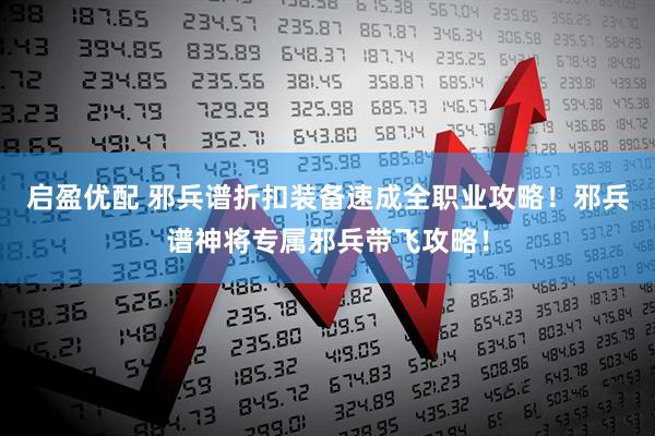 启盈优配 邪兵谱折扣装备速成全职业攻略！邪兵谱神将专属邪兵带飞攻略！