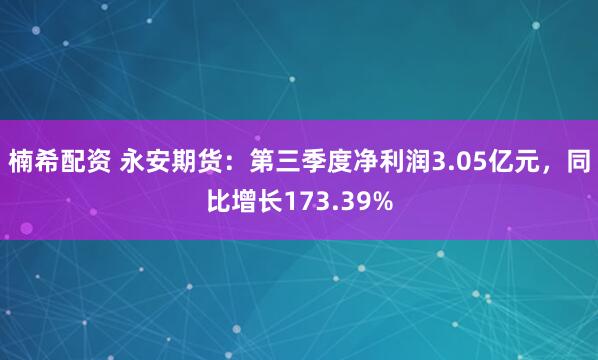 楠希配资 永安期货：第三季度净利润3.05亿元，同比增长173.39%