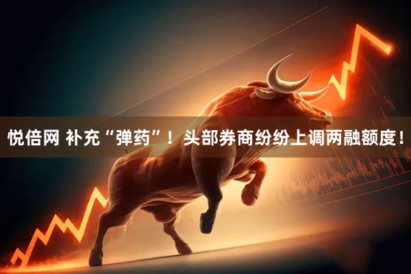 悦倍网 补充“弹药”！头部券商纷纷上调两融额度！