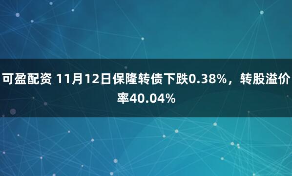 可盈配资 11月12日保隆转债下跌0.38%，转股溢价率40.04%