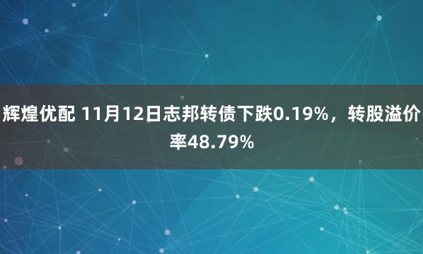 辉煌优配 11月12日志邦转债下跌0.19%，转股溢价率48.79%