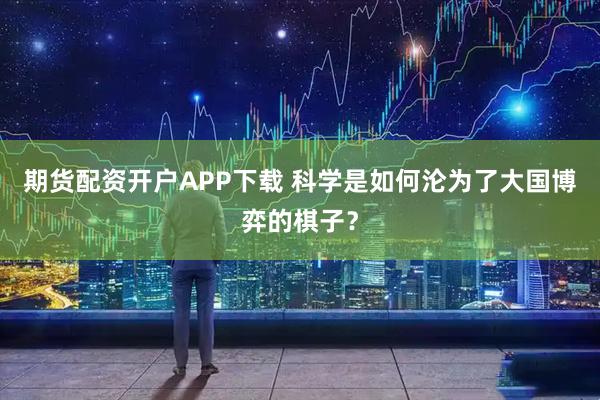 期货配资开户APP下载 科学是如何沦为了大国博弈的棋子？