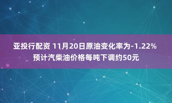 亚投行配资 11月20日原油变化率为-1.22% 预计汽柴油价格每吨下调约50元