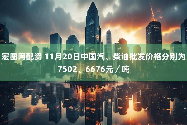 宏图网配资 11月20日中国汽、柴油批发价格分别为7502、6676元／吨