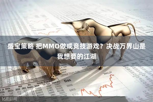 盛宝策略 把MMO做成竞技游戏？决战万界山是我想要的江湖